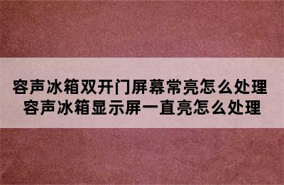 容声冰箱双开门屏幕常亮怎么处理 容声冰箱显示屏一直亮怎么处理